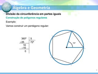 Álgebra e Geometria
Divisão da circunferência em partes iguais
Construção de polígonos regulares
Exemplo:
Vamos construir um pentágono regular:

360º
–35
10
–10
0

5
72º

72º

3

 