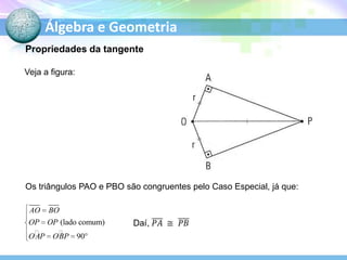 Álgebra e Geometria
Propriedades da tangente
Veja a figura:

Os triângulos PAO e PBO são congruentes pelo Caso Especial, já que:
AO

BO

OP OP (lado comum)

O
AP OBP 90

 