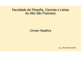 Faculdade de Filosofia, Ciencias e Letras
do Alto São Francisco
Cirrose Hepática
Luz, 18 de março 2014
 