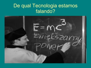 De qual Tecnologia estamos falando?