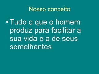 Nosso conceito Tudo o que o homem produz para facilitar a sua vida e a de seus semelhantes