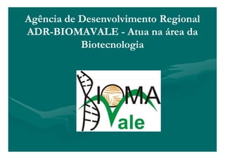 Agência de Desenvolvimento Regional
ADR-
ADR-BIOMAVALE - Atua na área da
           Biotecnologia
 