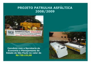 PROJETO PATRULHA ASFÁLTICA
                  2008/2009




 Convênio com a Secretaria de
 Economia e Planejamento do
Estado de São Paulo no valor de
        R$ 730.152,00
 