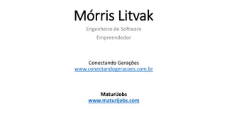 Mórris Litvak
Engenheiro de Software
Empreendedor
Conectando Gerações
www.conectandogeracoes.com.br
MaturiJobs
www.maturijobs.com
 