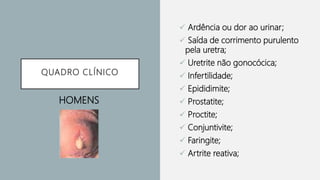 QUADRO CLÍNICO
 Ardência ou dor ao urinar;
 Saída de corrimento purulento
pela uretra;
 Uretrite não gonocócica;
 Infertilidade;
 Epididimite;
 Prostatite;
 Proctite;
 Conjuntivite;
 Faringite;
 Artrite reativa;
HOMENS
 