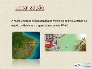 Localização
A nossa empresa está localizada no município de Paulo Afonso no
estado da Bahia as margens da represa de PA-IV.
 