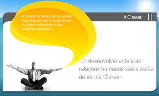 A clareza de propósito e a união
das pessoas são a razão de ser
                                                   A Clarear
do desenvolvimento e das
relações humanas...




                                   ...o desenvolvimento e as
                                   relações humanas são a razão
                                   de ser da Clarear.
 