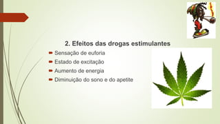 2. Efeitos das drogas estimulantes
 Sensação de euforia
 Estado de excitação
 Aumento de energia
 Diminuição do sono e do apetite
 