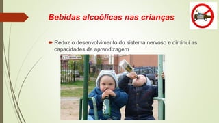 Bebidas alcoólicas nas crianças
 Reduz o desenvolvimento do sistema nervoso e diminui as
capacidades de aprendizagem
 