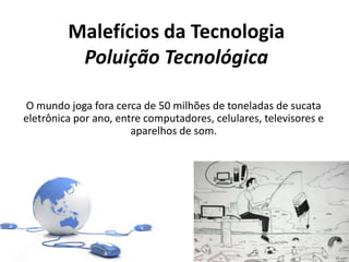 Malefícios da Tecnologia
Poluição Tecnológica
O mundo joga fora cerca de 50 milhões de toneladas de sucata
eletrônica por ano, entre computadores, celulares, televisores e
aparelhos de som.
 