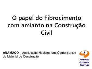 O papel do Fibrocimento
  com amianto na Construção
            Civil


ANAMACO – Associação Nacional dos Comerciantes
de Material de Construção
 