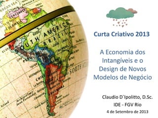 A Economia dos
Intangíveis e o
Design de Novos
Modelos de Negócio
Claudio D´Ipolitto, D.Sc.
IDE - FGV Rio
4 de Setembro de 2013
Curta Criativo 2013
 