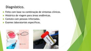 Diagnóstico.
 Feito com base na combinação de sintomas clínicos.
 Histórico de viagem para áreas endêmicas.
 Contato com pessoas infectadas.
 Exames laboratoriais específicos.
 