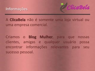 Informações

A ClicaBela não é somente uma loja virtual ou
uma empresa comercial.

Criamos o Blog Mulher, para que nossas
clientes, amigas e qualquer usuário possa
encontrar informações relevantes para seu
sucesso pessoal.
 