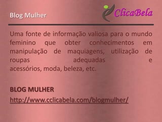 Blog Mulher

Uma fonte de informação valiosa para o mundo
feminino que obter conhecimentos em
manipulação de maquiagens, utilização de
roupas               adequadas             e
acessórios, moda, beleza, etc.

BLOG MULHER
http://www.cclicabela.com/blogmulher/
 