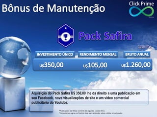 Aquisição do Pack Safira U$ 350,00 lhe da direito a uma publicação em
seu Facebook, nove visualizações de site e um vídeo comercial
publicitário do Youtube.
*Publicações são feitas somente de segunda a sexta-feira.
*Consulte nas regras no final do slide para entender sobre o dólar virtual usado.
 