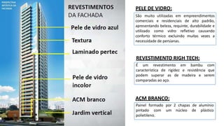 São muito utilizadas em empreendimentos
comerciais e residenciais de alto padrão,
apresentando beleza, requinte, durabilidade e
utilizado como vidro refletivo causando
conforto térmico excluindo muitas vezes a
necessidade de persianas.
PELE DE VIDRO:
REVESTIMENTO RIGH TECH:
É um revestimento em bambu com
característica de rigidez e resistência que
podem superar as de madeira e serem
comparadas ao aço.
ACM BRANCO:
Painel formado por
pintado com um
polietileno.
2 chapas de
núcleo de
alumínio
plástico
 