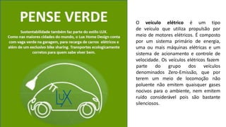 meio de motores elétricos. É composto
por um sistema primário de energia,
uma ou mais máquinas elétricas e um
sistema de acionamento e controle de
velocidade. Os veículos elétricos fazem
terem um meio de locomoção
parte do grupo dos veículos
denominados Zero-Emissão, que por
não
poluente não emitem quaisquer gases
nocivos para o ambiente, nem emitem
ruído considerável pois são bastante
silenciosos.
O veículo elétrico é um tipo
de veículo que utiliza propulsão por
 