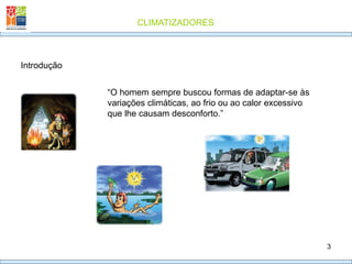 CLIMATIZADORES
3
Introdução
“O homem sempre buscou formas de adaptar-se às
variações climáticas, ao frio ou ao calor excessivo
que lhe causam desconforto.”
 