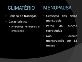  Período de transição
 Característica:
• Alterações hormonais e
emocionais
 Cessação dos ciclos
menstruais
 Perda da função
reprodutiva
 Não ocorre
menstruação por 12
meses
 