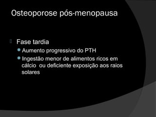 Osteoporose pós-menopausa
 Fase tardia
Aumento progressivo do PTH
Ingestão menor de alimentos ricos em
cálcio ou deficiente exposição aos raios
solares
 