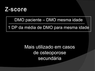 Z-score
DMO paciente – DMO mesma idade
1 DP da média de DMO para mesma idade
Mais utilizado em casos
de osteoporose
secundária
 
