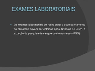    Os exames laboratoriais de rotina para o acompanhamento
    do climatério devem ser colhidos após 12 horas de jejum, à
    exceção da pesquisa de sangue oculto nas fezes (PSO).
 