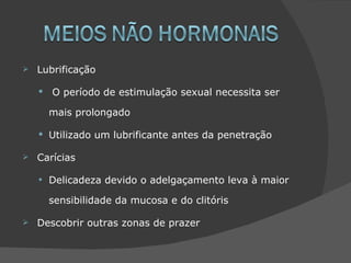    Lubrificação

       O período de estimulação sexual necessita ser

        mais prolongado

     Utilizado um lubrificante antes da penetração

   Carícias

    • Delicadeza devido o adelgaçamento leva à maior
        sensibilidade da mucosa e do clitóris

   Descobrir outras zonas de prazer
 