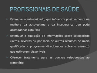    Estimular o auto-cuidado, que influencia positivamente na
    melhora da auto-estima e da insegurança que pode
    acompanhar esta fase

   Estimular a aquisição de informações sobre sexualidade
    (livros, revistas ou por meio de outros recursos de mídia
    qualificada – programas direcionados sobre o assunto)
    que estiverem disponíveis

   Oferecer tratamento para as queixas relacionadas ao
    climatério
 