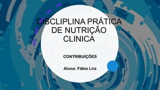 DISCLIPLINA PRÁTICA
DE NUTRIÇÃO
CLINICA
CONTRIBUIÇÕES
Aluno: Fábio Lira
 