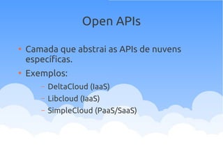 Open APIs
●
Camada que abstrai as APIs de nuvens
específicas.
●
Exemplos:
– DeltaCloud (IaaS)
– Libcloud (IaaS)
– SimpleCloud (PaaS/SaaS)
 