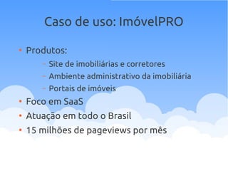 Caso de uso: ImóvelPRO
●
Produtos:
– Site de imobiliárias e corretores
– Ambiente administrativo da imobiliária
– Portais de imóveis
●
Foco em SaaS
●
Atuação em todo o Brasil
●
15 milhões de pageviews por mês
 