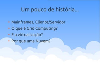 Um pouco de história...
●
Mainframes, Cliente/Servidor
●
O que é Grid Computing?
●
E a virtualização?
●
Por que uma Nuvem?
 