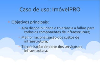 Caso de uso: ImóvelPRO
●
Objetivos principais:
– Alta disponibilidade e tolerância a falhas para
todos os componentes de infraestrutura;
– Melhor racionalização dos custos de
infraestrutura;
– Terceirização de parte dos serviços de
infraestrutura.
 