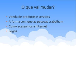 O que vai mudar?
●
Venda de produtos e serviços
●
A forma com que as pessoas trabalham
●
Como acessamos a Internet
●
Jogos
 