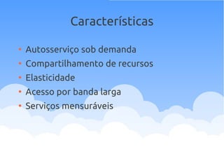 Características
●
Autosserviço sob demanda
●
Compartilhamento de recursos
●
Elasticidade
●
Acesso por banda larga
●
Serviços mensuráveis
 