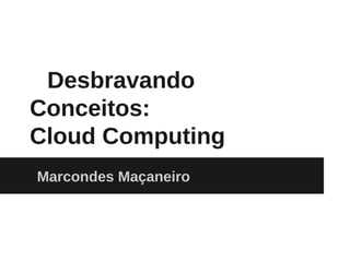 Desbravando
Conceitos:
Cloud Computing
Marcondes Maçaneiro
 