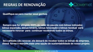REGRAS DE RENOVAÇÃO
www.clovernet.com.br
Qualifique-se para manter seus ganhos.
Sempre que for atingido 300% do valor do p...