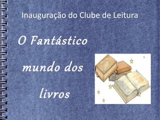 Inauguração do Clube de Leitura
O Fantástico
mundo dos
livros
 