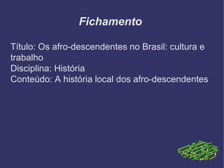 Fichamento  Título: Os afro-descendentes no Brasil: cultura e trabalho Disciplina: História Conteúdo: A história local dos afro-descendentes  