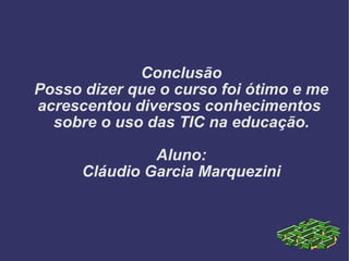 Conclusão Posso dizer que o curso foi ótimo e me acrescentou diversos conhecimentos  sobre o uso das TIC na educação. Aluno: Cláudio Garcia Marquezini 