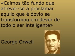 «Caímos tão fundo que atrever-se a proclamar aquilo que é óbvio se transformou em dever de todo o ser inteligente» George Orwell  