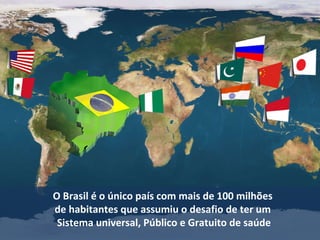 O Brasil é o único país com mais de 100 milhões  de habitantes que assumiu o desafio de ter um  Sistema universal, Público e Gratuito de saúde 