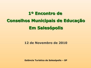 1º Encontro de1º Encontro de
Conselhos Municipais de EducaçãoConselhos Municipais de Educação
Em SalesópolisEm Salesópolis
12 de Novembro de 2010
Estância Turística de Salesópolis – SP
 