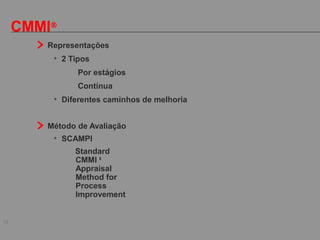 10
CMMI®
Representações
• 2 Tipos
-Por estágios
-Contínua
• Diferentes caminhos de melhoria
Método de Avaliação
• SCAMPI
Standard
CMMI ®
Appraisal
Method for
Process
Improvement
 