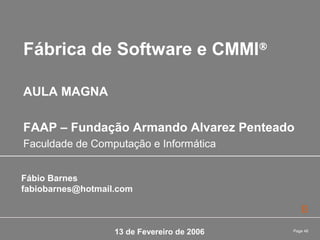 Page 46
Fábrica de Software e CMMI®
13 de Fevereiro de 2006
Fábio Barnes
fabiobarnes@hotmail.com
AULA MAGNA
FAAP – Fundação Armando Alvarez Penteado
Faculdade de Computação e Informática
 