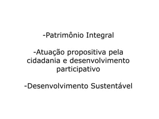 -Patrimônio Integral
-Atuação propositiva pela
cidadania e desenvolvimento
participativo
-Desenvolvimento Sustentável
 