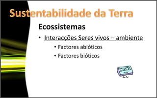 Ecossistemas
• Interacções Seres vivos – ambiente
     • Factores abióticos
     • Factores bióticos
 