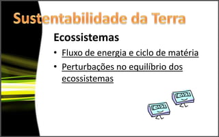 Ecossistemas
• Fluxo de energia e ciclo de matéria
• Perturbações no equilíbrio dos
  ecossistemas
 