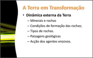 • Dinâmica externa da Terra
  – Minerais e rochas
  – Condições de formação das rochas;
  – Tipos de rochas.
  – Paisagens geológicas
  – Acção dos agentes erosivos.
 